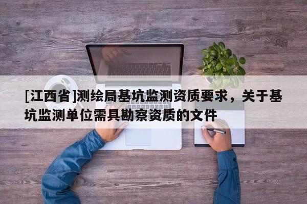 [江西省]测绘局基坑监测资质要求，关于基坑监测单位需具勘察资质的文件