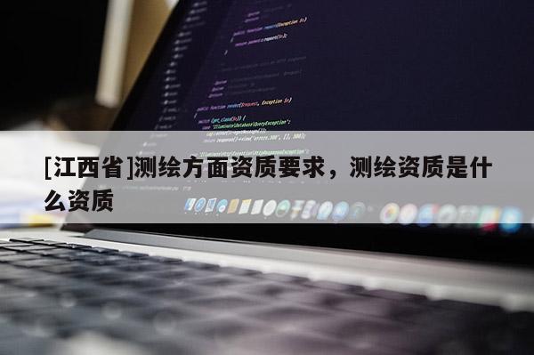 [江西省]测绘方面资质要求，测绘资质是什么资质