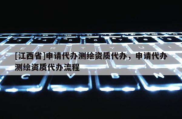[江西省]申请代办测绘资质代办，申请代办测绘资质代办流程