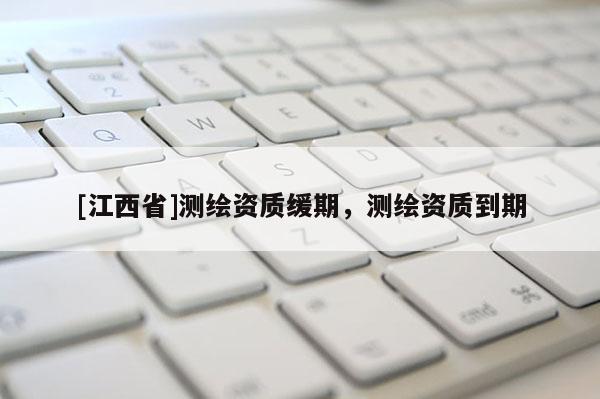 [江西省]测绘资质缓期，测绘资质到期