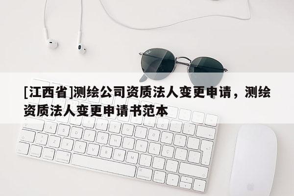 [江西省]测绘公司资质法人变更申请，测绘资质法人变更申请书范本