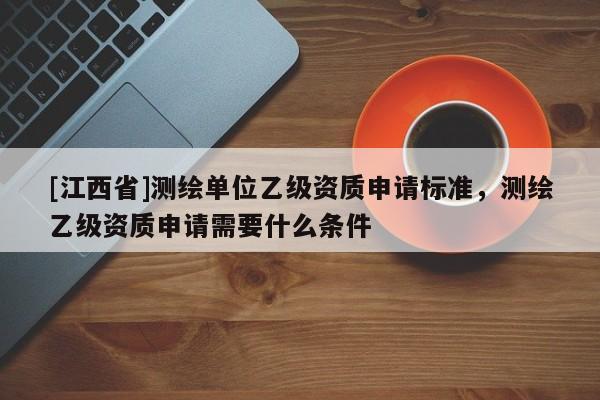 [江西省]测绘单位乙级资质申请标准，测绘乙级资质申请需要什么条件