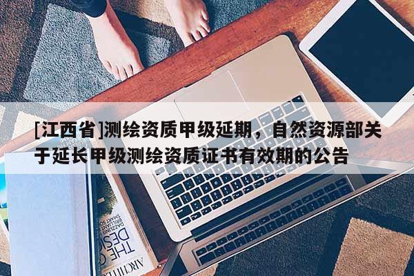 [江西省]测绘资质甲级延期，自然资源部关于延长甲级测绘资质证书有效期的公告