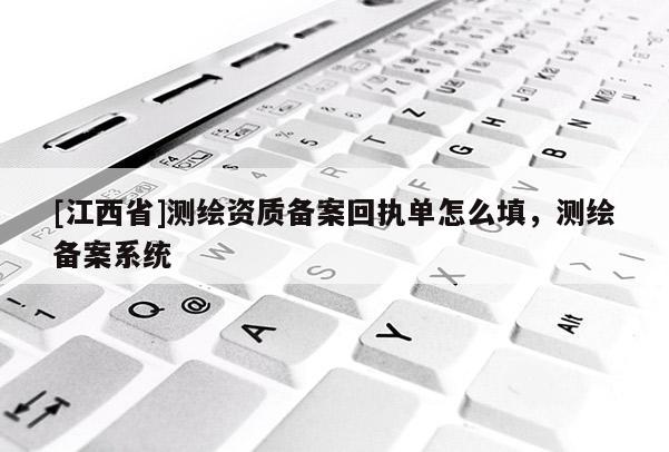 [江西省]测绘资质备案回执单怎么填，测绘备案系统