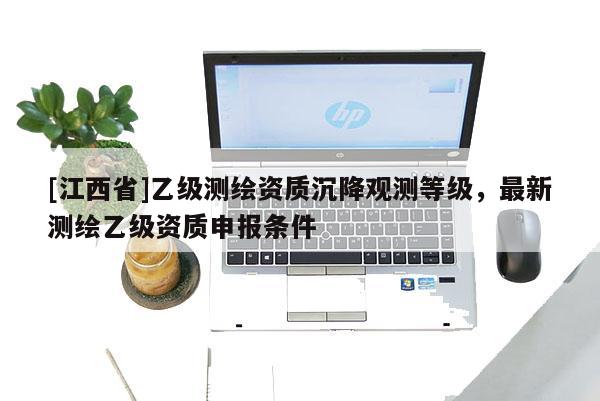 [江西省]乙级测绘资质沉降观测等级，最新测绘乙级资质申报条件