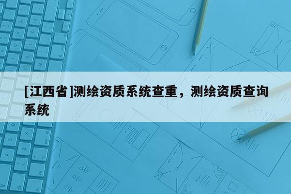 [江西省]测绘资质系统查重，测绘资质查询系统