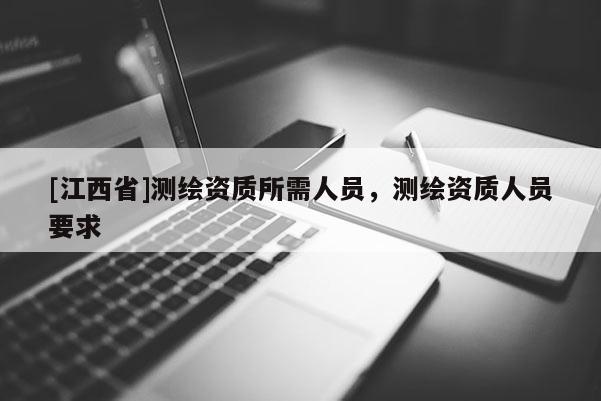 [江西省]测绘资质所需人员，测绘资质人员要求