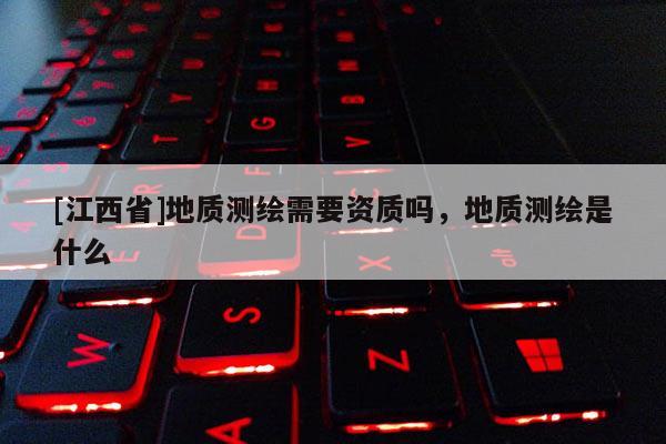 [江西省]地质测绘需要资质吗，地质测绘是什么
