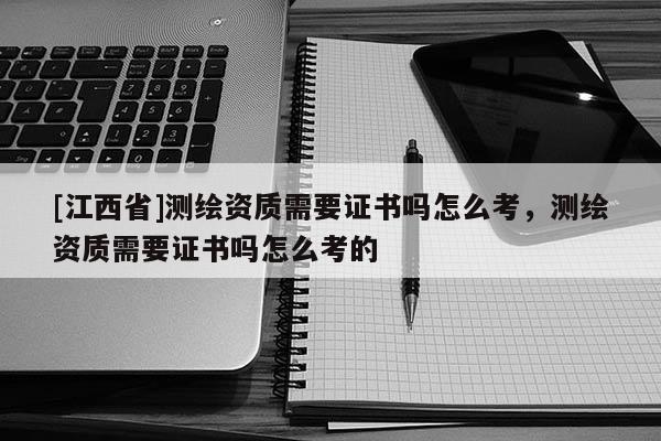 [江西省]测绘资质需要证书吗怎么考，测绘资质需要证书吗怎么考的