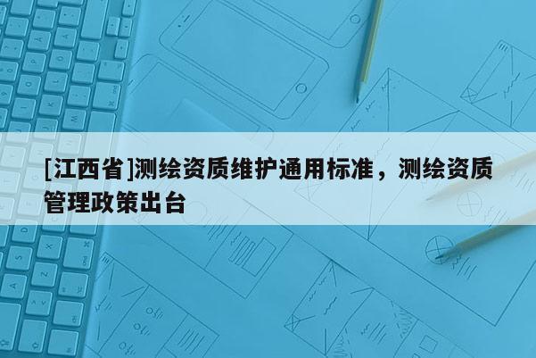 [江西省]测绘资质维护通用标准，测绘资质管理政策出台