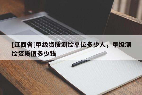 [江西省]甲级资质测绘单位多少人，甲级测绘资质值多少钱