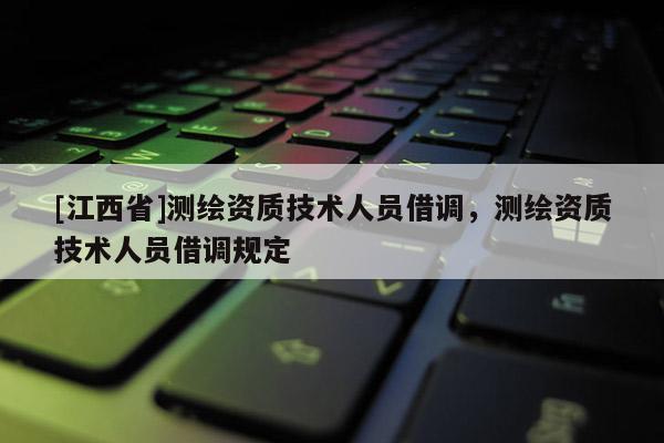 [江西省]测绘资质技术人员借调，测绘资质技术人员借调规定