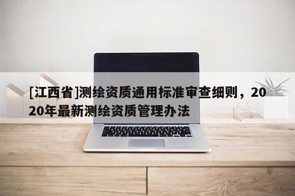 [江西省]测绘资质通用标准审查细则，2020年最新测绘资质管理办法