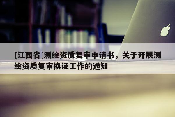[江西省]测绘资质复审申请书，关于开展测绘资质复审换证工作的通知