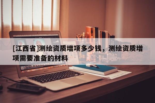 [江西省]测绘资质增项多少钱，测绘资质增项需要准备的材料