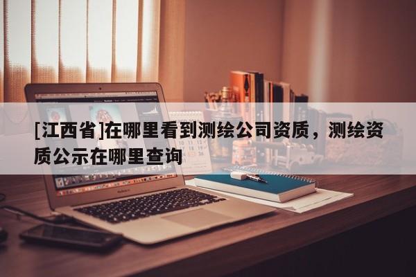 [江西省]在哪里看到测绘公司资质，测绘资质公示在哪里查询