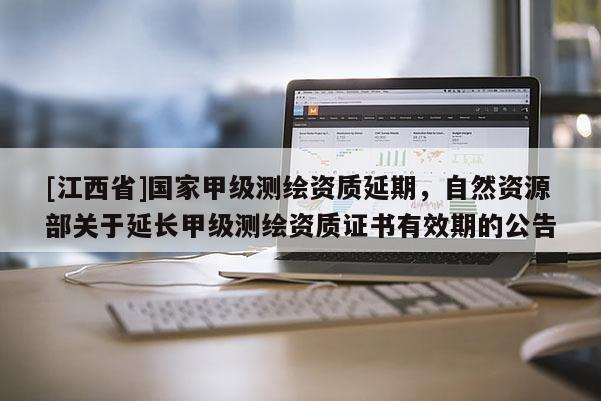 [江西省]国家甲级测绘资质延期，自然资源部关于延长甲级测绘资质证书有效期的公告