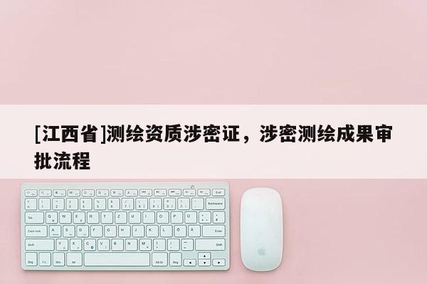 [江西省]测绘资质涉密证，涉密测绘成果审批流程