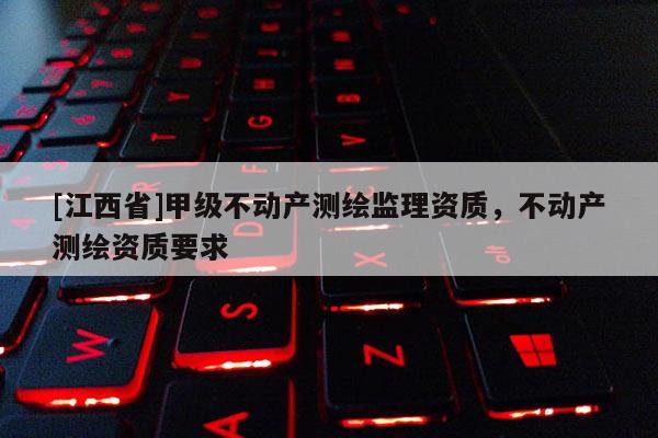 [江西省]甲级不动产测绘监理资质，不动产测绘资质要求