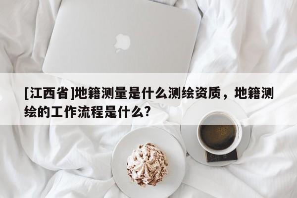 [江西省]地籍测量是什么测绘资质，地籍测绘的工作流程是什么?