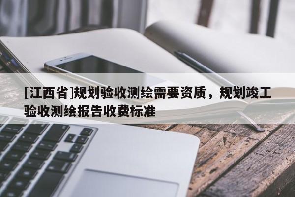 [江西省]规划验收测绘需要资质，规划竣工验收测绘报告收费标准