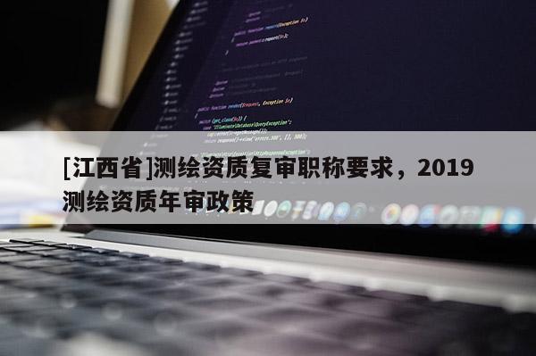 [江西省]测绘资质复审职称要求，2019测绘资质年审政策
