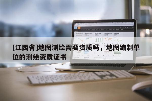 [江西省]地图测绘需要资质吗，地图编制单位的测绘资质证书