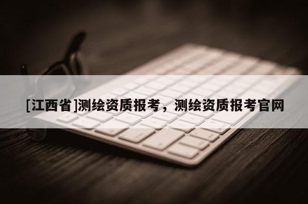 [江西省]测绘资质报考，测绘资质报考官网