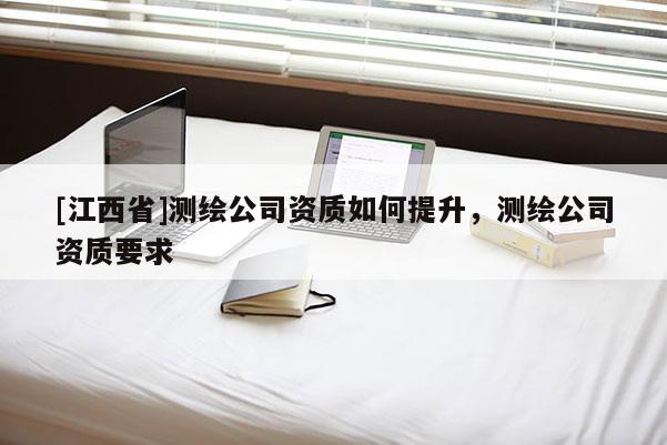[江西省]测绘公司资质如何提升，测绘公司资质要求