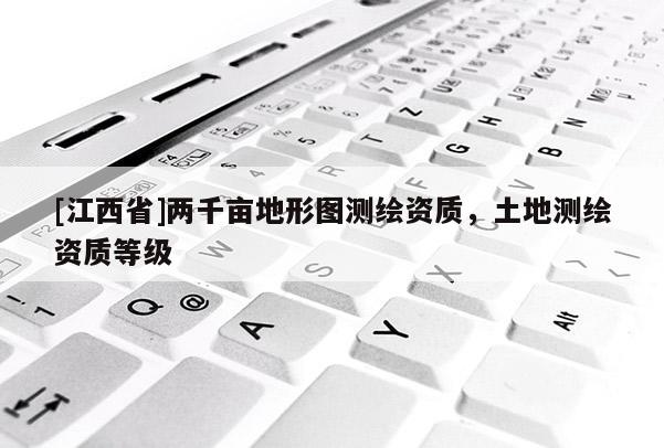 [江西省]两千亩地形图测绘资质，土地测绘资质等级