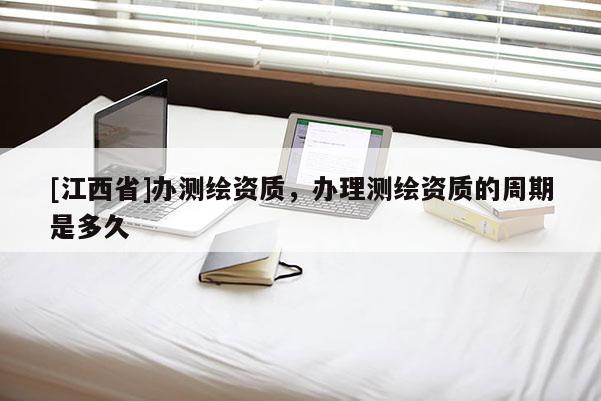 [江西省]办测绘资质，办理测绘资质的周期是多久