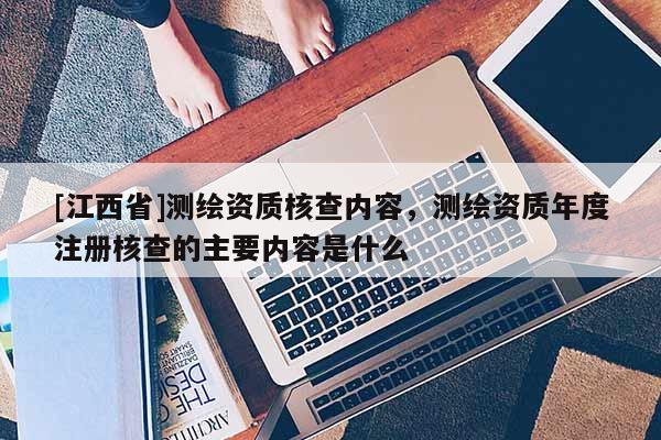 [江西省]测绘资质核查内容，测绘资质年度注册核查的主要内容是什么