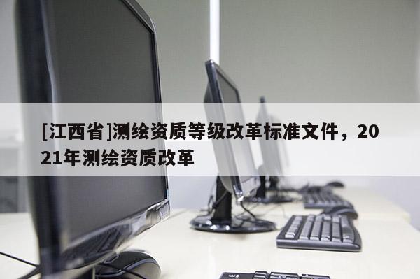 [江西省]测绘资质等级改革标准文件，2021年测绘资质改革