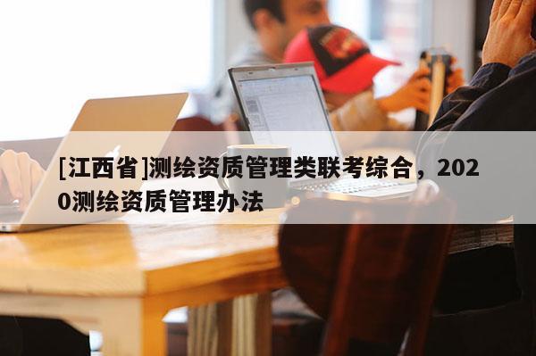 [江西省]测绘资质管理类联考综合，2020测绘资质管理办法