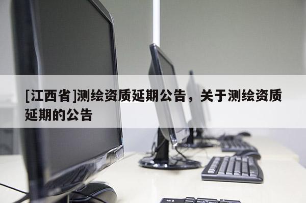 [江西省]测绘资质延期公告，关于测绘资质延期的公告