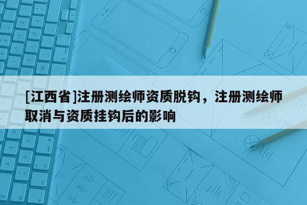 [江西省]注册测绘师资质脱钩，注册测绘师取消与资质挂钩后的影响