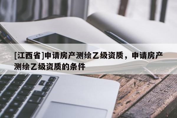 [江西省]申请房产测绘乙级资质，申请房产测绘乙级资质的条件