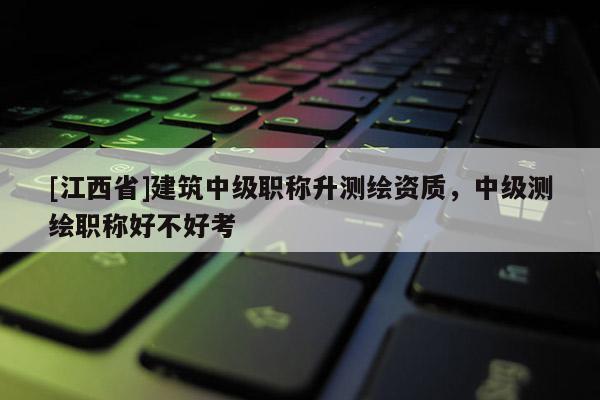 [江西省]建筑中级职称升测绘资质，中级测绘职称好不好考