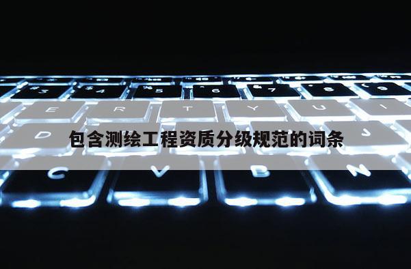 包含测绘工程资质分级规范的词条