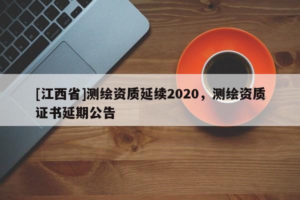 [江西省]测绘资质延续2020，测绘资质证书延期公告