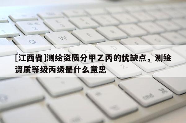[江西省]测绘资质分甲乙丙的优缺点，测绘资质等级丙级是什么意思