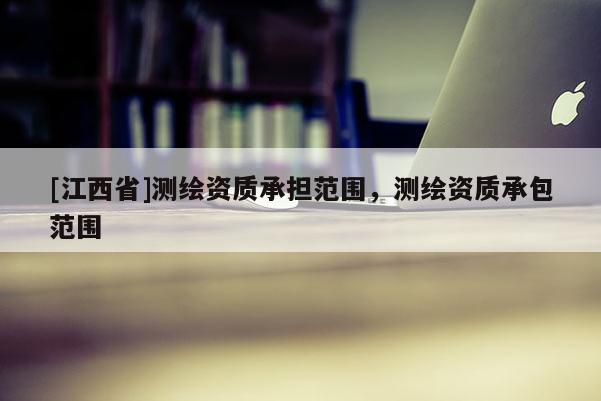 [江西省]测绘资质承担范围，测绘资质承包范围