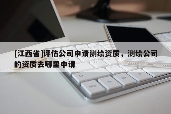 [江西省]评估公司申请测绘资质，测绘公司的资质去哪里申请