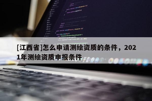 [江西省]怎么申请测绘资质的条件，2021年测绘资质申报条件