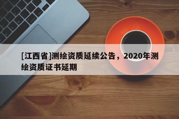 [江西省]测绘资质延续公告，2020年测绘资质证书延期