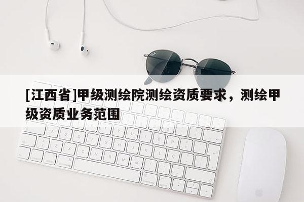 [江西省]甲级测绘院测绘资质要求，测绘甲级资质业务范围