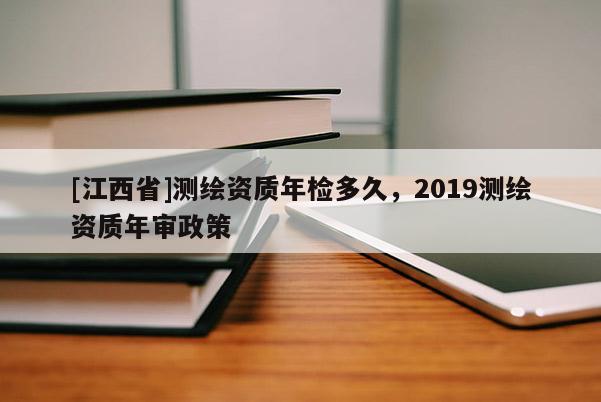 [江西省]测绘资质年检多久，2019测绘资质年审政策