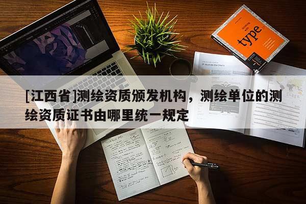 [江西省]测绘资质颁发机构，测绘单位的测绘资质证书由哪里统一规定