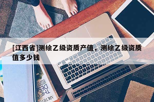 [江西省]测绘乙级资质产值，测绘乙级资质值多少钱