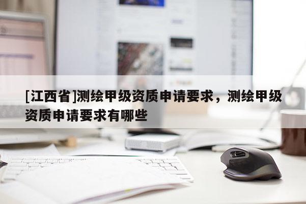 [江西省]测绘甲级资质申请要求，测绘甲级资质申请要求有哪些